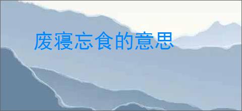 废寝忘食的意思