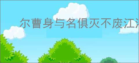 尔曹身与名俱灭不废江河万古流