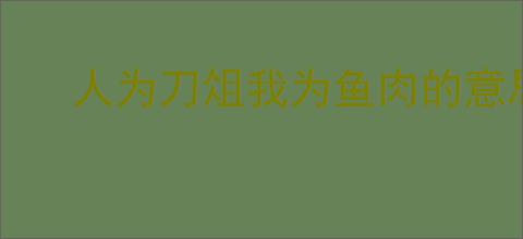 人为刀俎我为鱼肉的意思